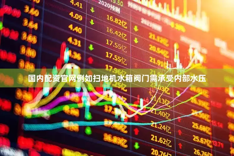 国内配资官网例如扫地机水箱阀门需承受内部水压