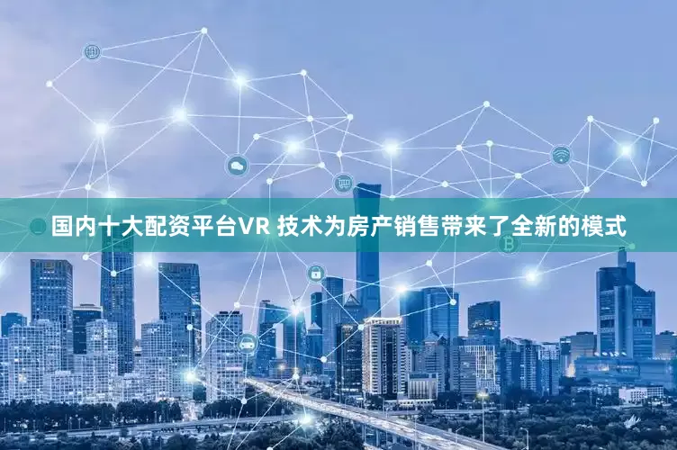 国内十大配资平台VR 技术为房产销售带来了全新的模式