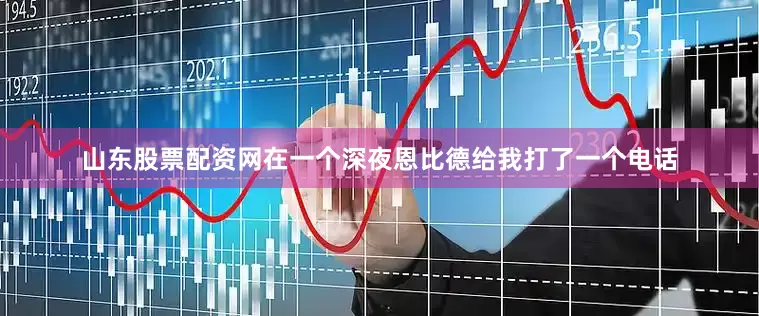 山东股票配资网在一个深夜恩比德给我打了一个电话