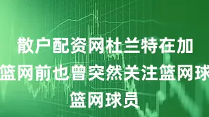 散户配资网杜兰特在加盟篮网前也曾突然关注篮网球员