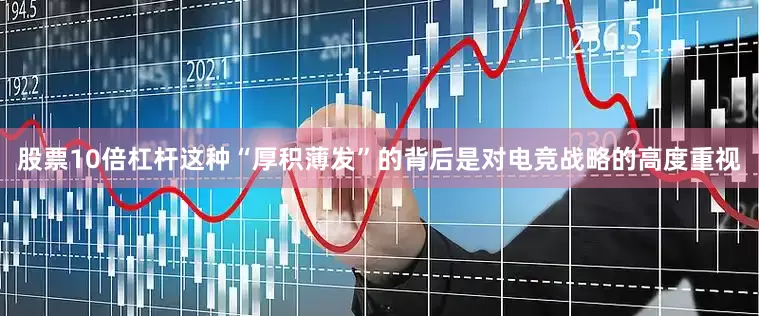 股票10倍杠杆这种“厚积薄发”的背后是对电竞战略的高度重视