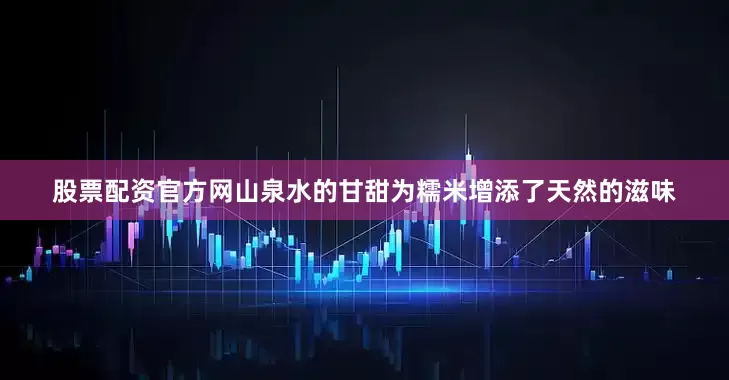 股票配资官方网山泉水的甘甜为糯米增添了天然的滋味