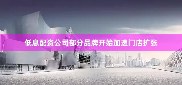 低息配资公司部分品牌开始加速门店扩张