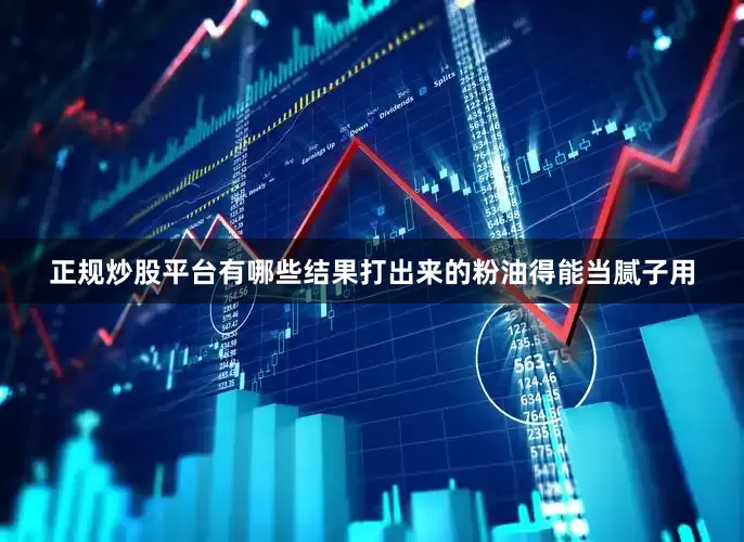 正规炒股平台有哪些结果打出来的粉油得能当腻子用