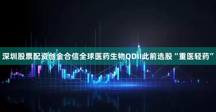 深圳股票配资创金合信全球医药生物QDII此前选股“重医轻药”