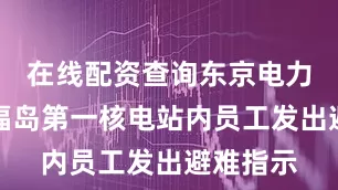 在线配资查询东京电力公司对福岛第一核电站内员工发出避难指示
