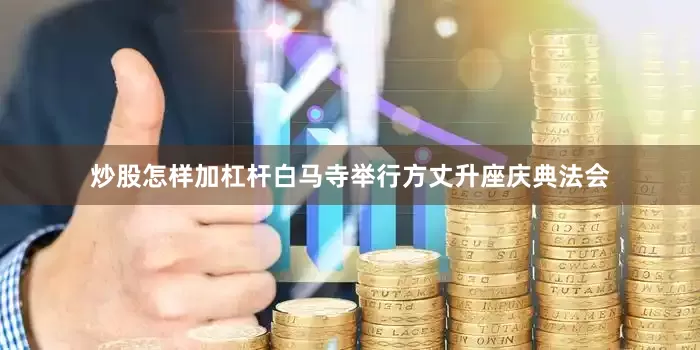 炒股怎样加杠杆白马寺举行方丈升座庆典法会