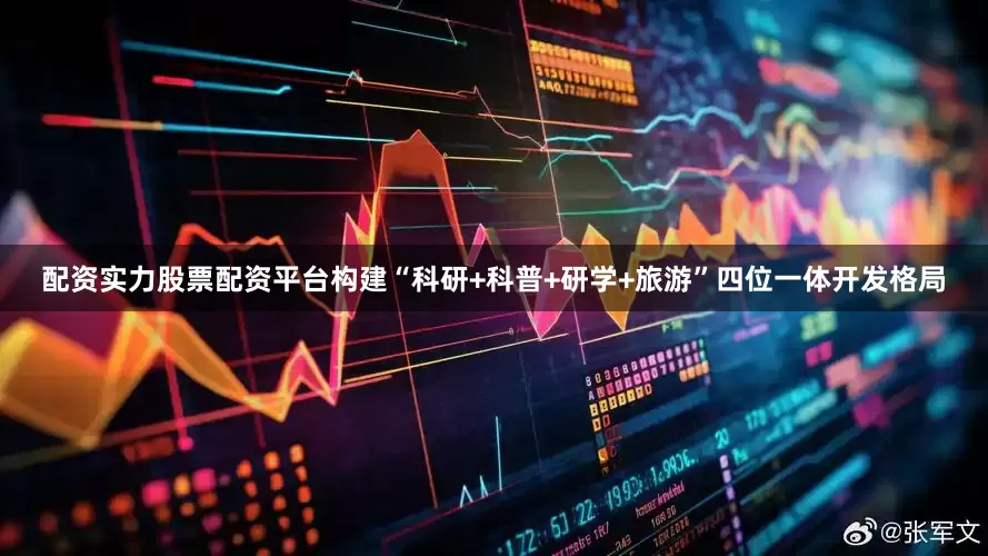 配资实力股票配资平台构建“科研+科普+研学+旅游”四位一体开发格局