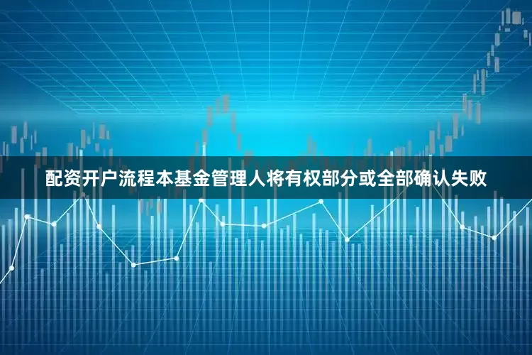 配资开户流程本基金管理人将有权部分或全部确认失败