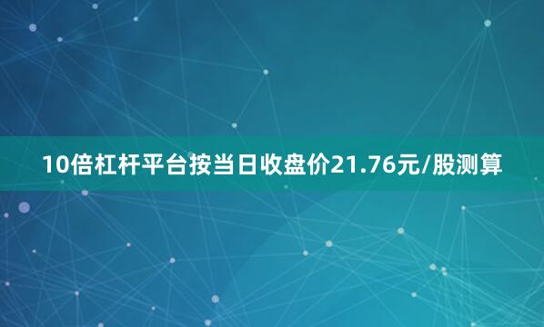 10倍杠杆平台按当日收盘价21.76元/股测算