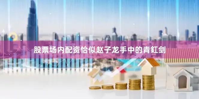 股票场内配资恰似赵子龙手中的青釭剑
