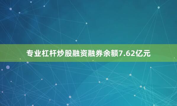 专业杠杆炒股融资融券余额7.62亿元