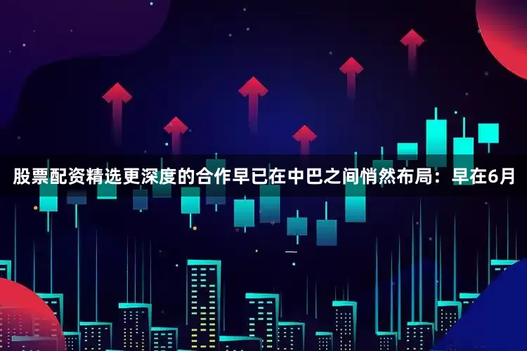 股票配资精选更深度的合作早已在中巴之间悄然布局：早在6月
