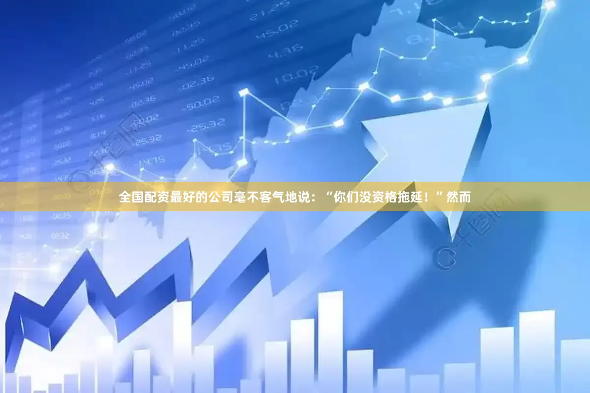 全国配资最好的公司毫不客气地说：“你们没资格拖延！”然而