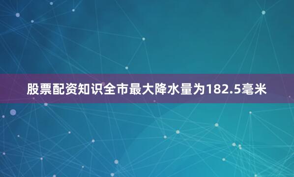 股票配资知识全市最大降水量为182.5毫米