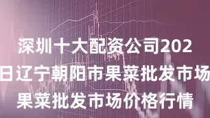 深圳十大配资公司2025年8月8日辽宁朝阳市果菜批发市场价格行情