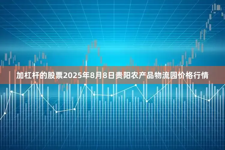 加杠杆的股票2025年8月8日贵阳农产品物流园价格行情