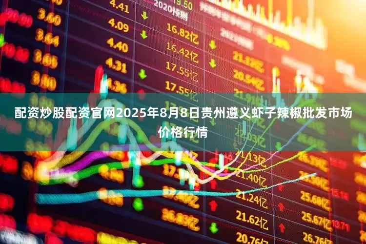 配资炒股配资官网2025年8月8日贵州遵义虾子辣椒批发市场价格行情
