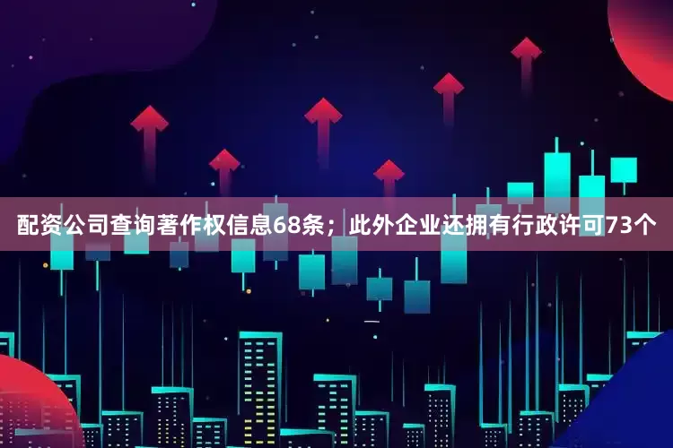 配资公司查询著作权信息68条；此外企业还拥有行政许可73个