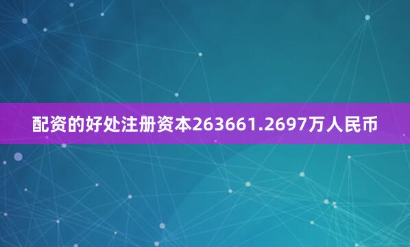 配资的好处注册资本263661.2697万人民币