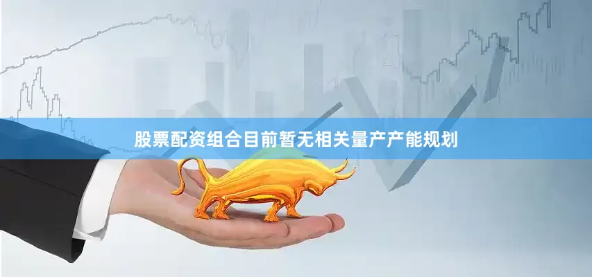 股票配资组合目前暂无相关量产产能规划