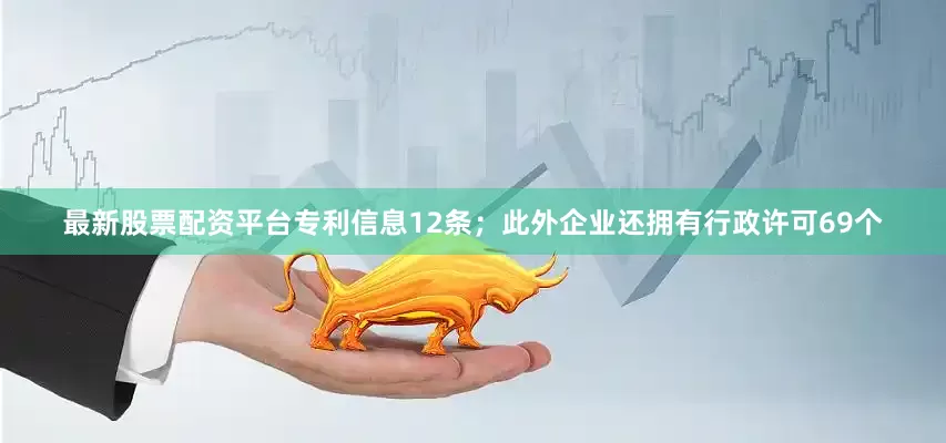 最新股票配资平台专利信息12条；此外企业还拥有行政许可69个