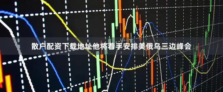 散户配资下载地址他将着手安排美俄乌三边峰会