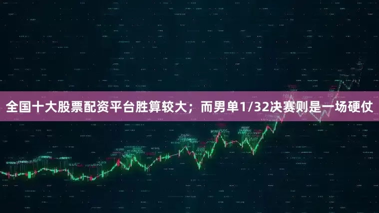 全国十大股票配资平台胜算较大；而男单1/32决赛则是一场硬仗