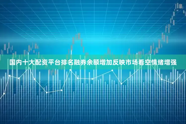 国内十大配资平台排名融券余额增加反映市场看空情绪增强