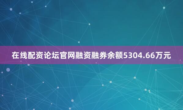 在线配资论坛官网融资融券余额5304.66万元