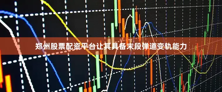 郑州股票配资平台让其具备末段弹道变轨能力