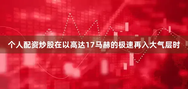 个人配资炒股在以高达17马赫的极速再入大气层时