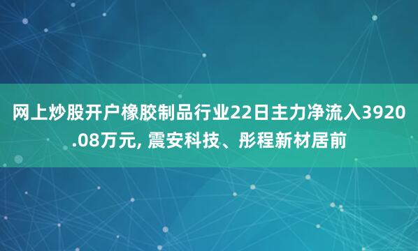 网上炒股开户橡胶制品行业22日主力净流入3920.08万元, 震安科技、彤程新材居前