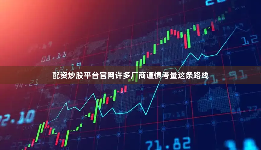 配资炒股平台官网许多厂商谨慎考量这条路线