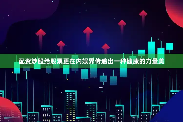 配资炒股给股票更在内娱界传递出一种健康的力量美