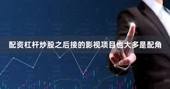 配资杠杆炒股之后接的影视项目也大多是配角