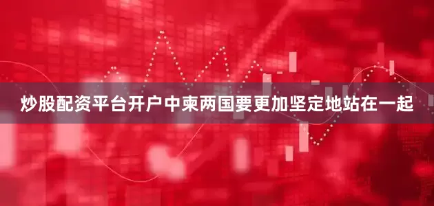 炒股配资平台开户中柬两国要更加坚定地站在一起