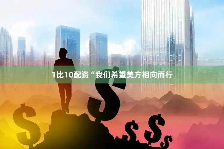 1比10配资“我们希望美方相向而行