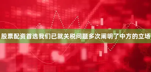 股票配资首选我们已就关税问题多次阐明了中方的立场