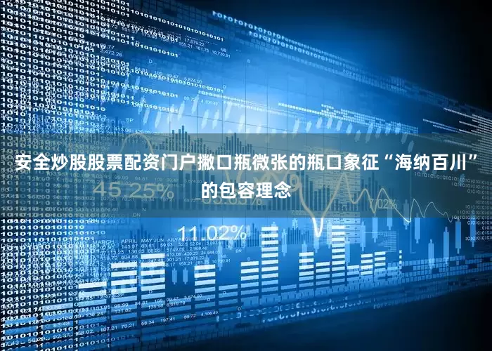 安全炒股股票配资门户撇口瓶微张的瓶口象征“海纳百川”的包容理念