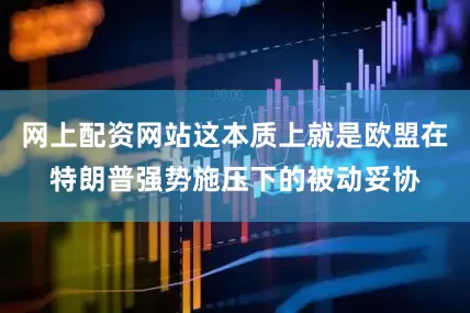 网上配资网站这本质上就是欧盟在特朗普强势施压下的被动妥协