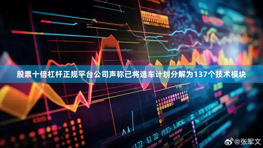 股票十倍杠杆正规平台公司声称已将造车计划分解为137个技术模块