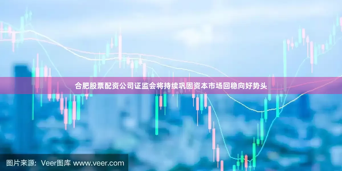 合肥股票配资公司证监会将持续巩固资本市场回稳向好势头