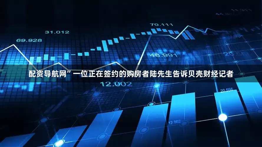 配资导航网”一位正在签约的购房者陆先生告诉贝壳财经记者