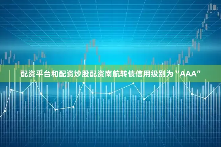配资平台和配资炒股配资南航转债信用级别为“AAA”