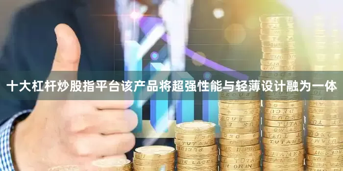 十大杠杆炒股指平台该产品将超强性能与轻薄设计融为一体