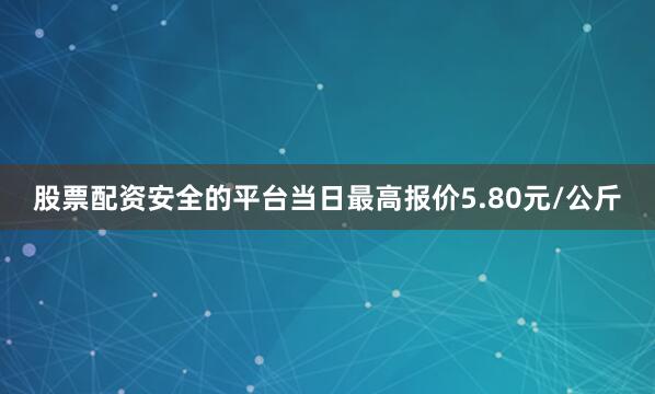 股票配资安全的平台当日最高报价5.80元/公斤