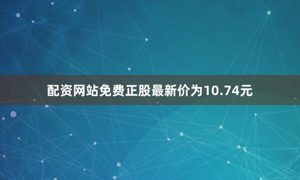 配资网站免费正股最新价为10.74元