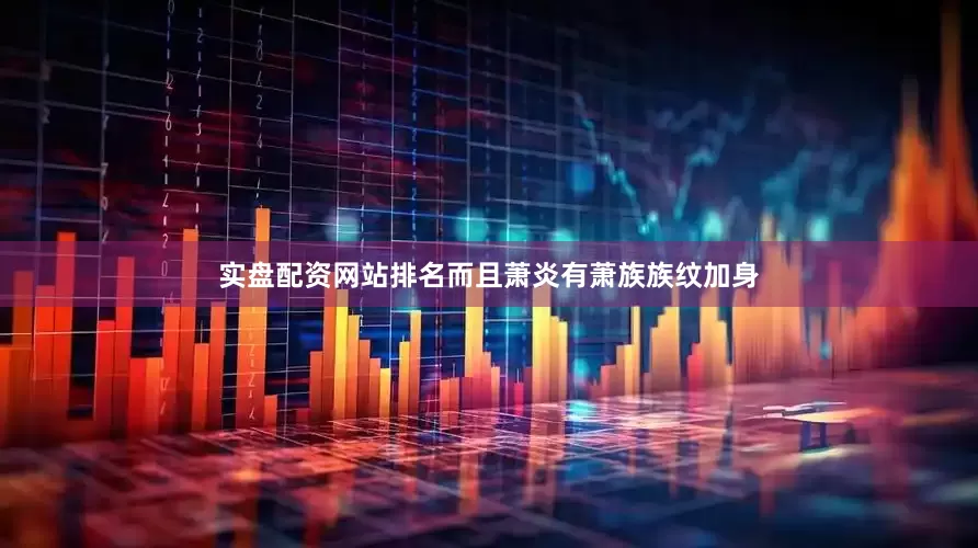 实盘配资网站排名而且萧炎有萧族族纹加身