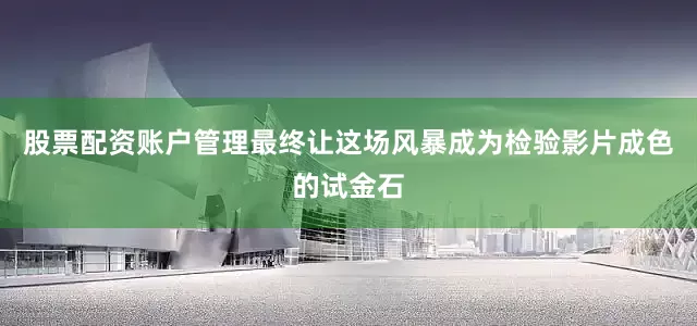 股票配资账户管理最终让这场风暴成为检验影片成色的试金石